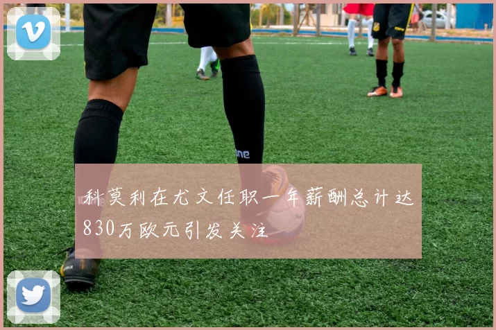 科莫利在尤文任职一年薪酬总计达830万欧元引发关注