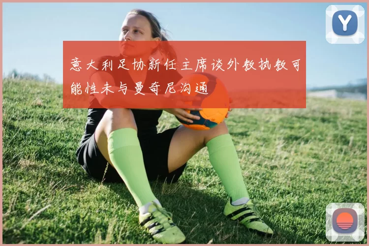 意大利足协新任主席谈外教执教可能性未与曼奇尼沟通